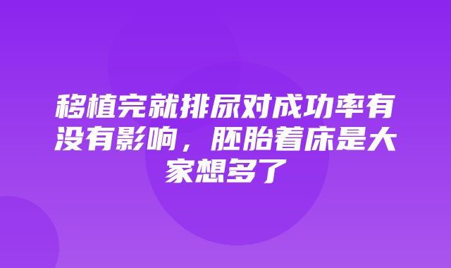 移植完就排尿对成功率有没有影响，胚胎着床是大家想多了