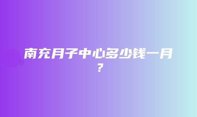 南充月子中心多少钱一月？