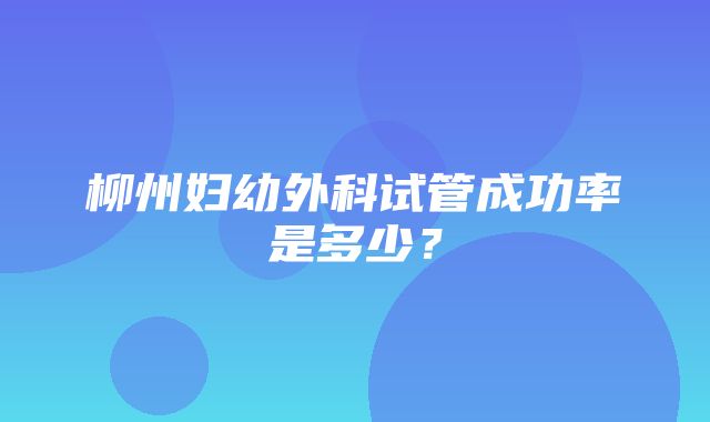 柳州妇幼外科试管成功率是多少？