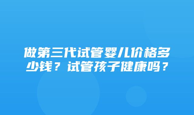 做第三代试管婴儿价格多少钱？试管孩子健康吗？