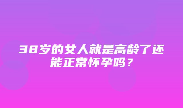 38岁的女人就是高龄了还能正常怀孕吗？