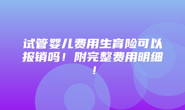 试管婴儿费用生育险可以报销吗！附完整费用明细！