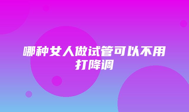 哪种女人做试管可以不用打降调