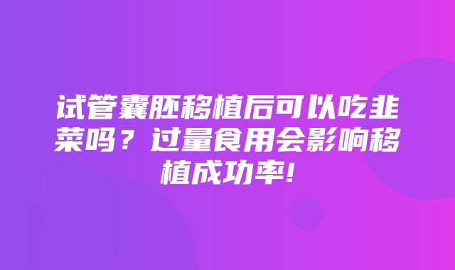 试管囊胚移植后可以吃韭菜吗？过量食用会影响移植成功率!