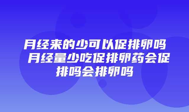 月经来的少可以促排卵吗 月经量少吃促排卵药会促排吗会排卵吗