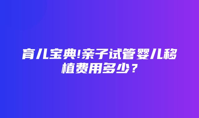 育儿宝典!亲子试管婴儿移植费用多少？