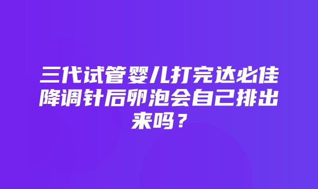 三代试管婴儿打完达必佳降调针后卵泡会自己排出来吗？