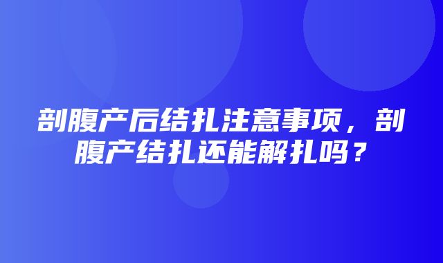 剖腹产后结扎注意事项，剖腹产结扎还能解扎吗？