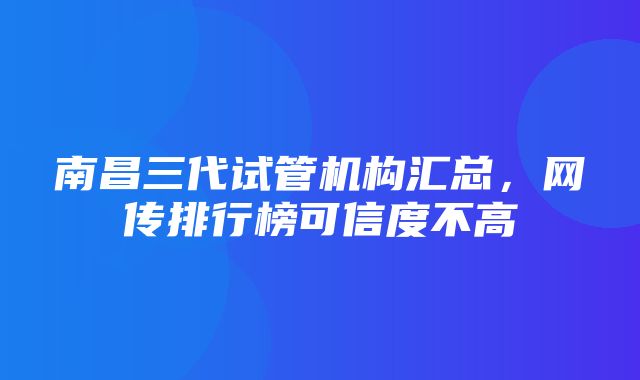 南昌三代试管机构汇总，网传排行榜可信度不高