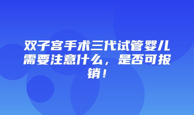 双子宫手术三代试管婴儿需要注意什么，是否可报销！