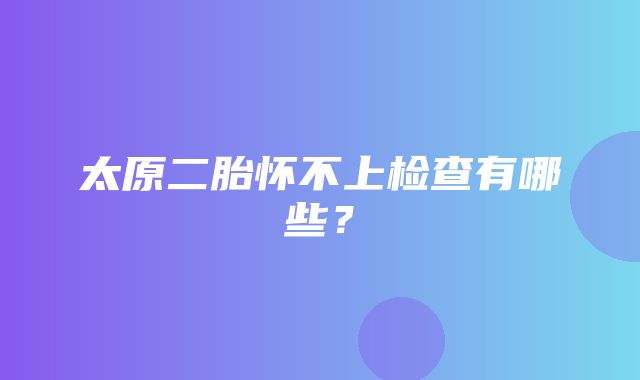 太原二胎怀不上检查有哪些？