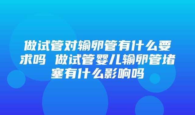 做试管对输卵管有什么要求吗 做试管婴儿输卵管堵塞有什么影响吗