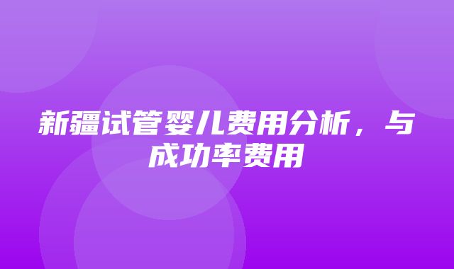 新疆试管婴儿费用分析，与成功率费用