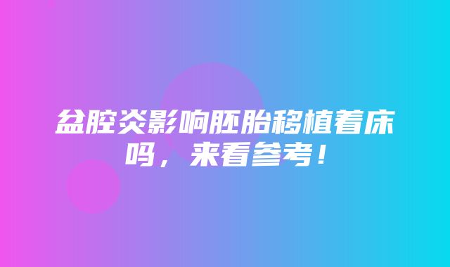 盆腔炎影响胚胎移植着床吗，来看参考！