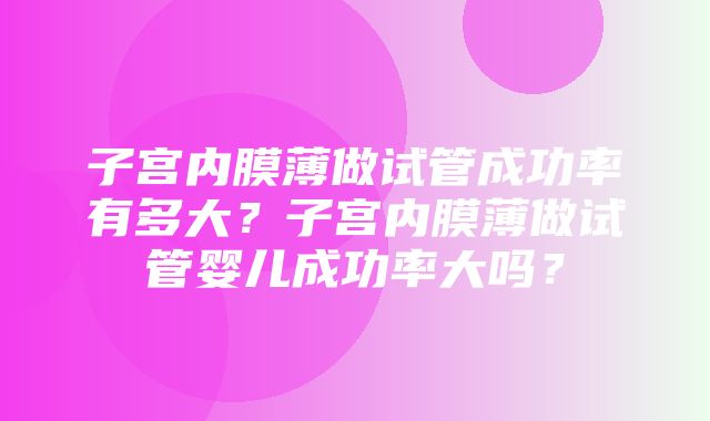 子宫内膜薄做试管成功率有多大？子宫内膜薄做试管婴儿成功率大吗？