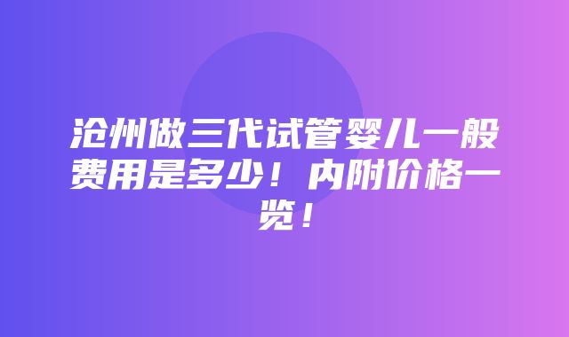 沧州做三代试管婴儿一般费用是多少！内附价格一览！