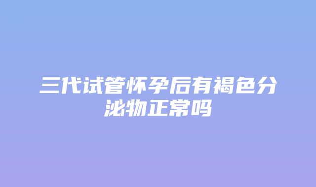 三代试管怀孕后有褐色分泌物正常吗