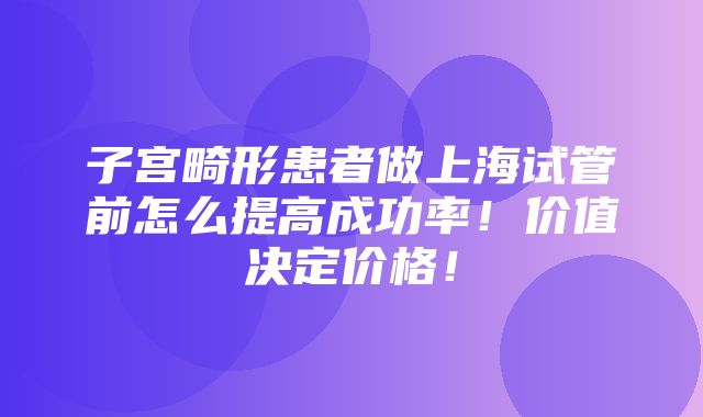 子宫畸形患者做上海试管前怎么提高成功率！价值决定价格！