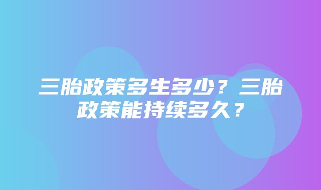 三胎政策多生多少？三胎政策能持续多久？