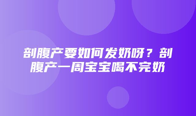 剖腹产要如何发奶呀？剖腹产一周宝宝喝不完奶