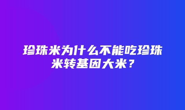 珍珠米为什么不能吃珍珠米转基因大米？