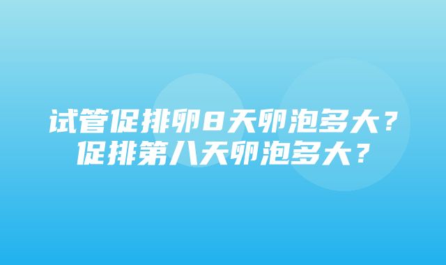 试管促排卵8天卵泡多大？促排第八天卵泡多大？