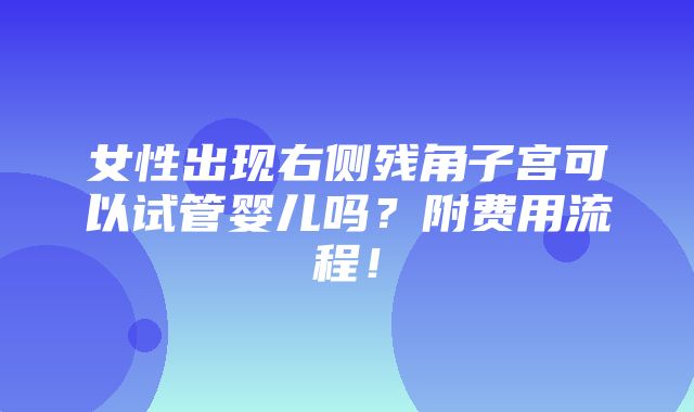 女性出现右侧残角子宫可以试管婴儿吗？附费用流程！