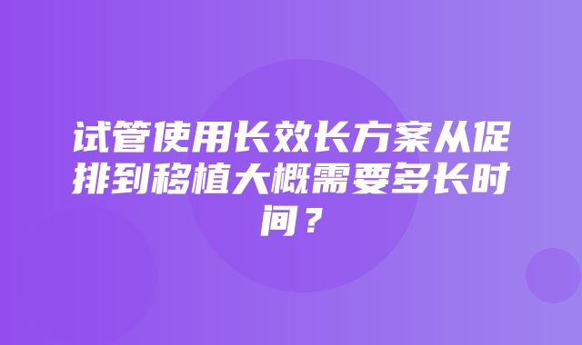 试管使用长效长方案从促排到移植大概需要多长时间？