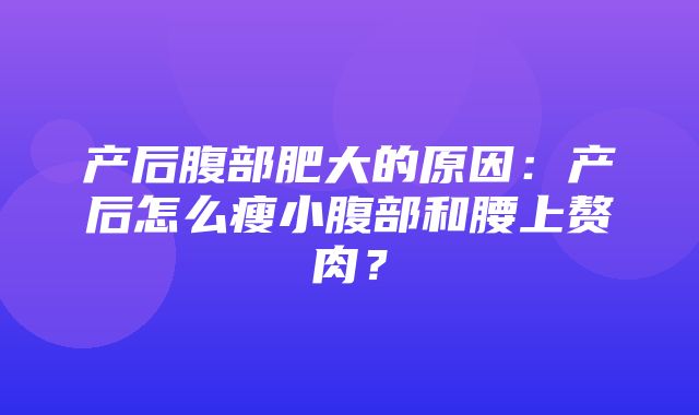 产后腹部肥大的原因：产后怎么瘦小腹部和腰上赘肉？