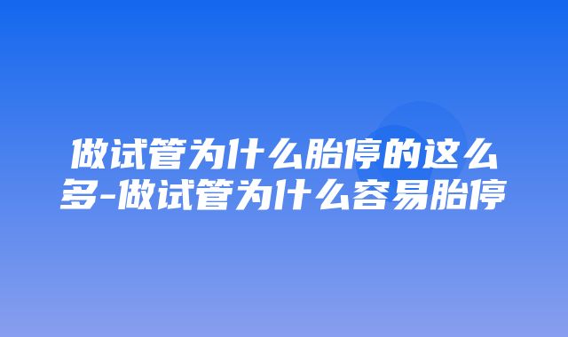 做试管为什么胎停的这么多-做试管为什么容易胎停