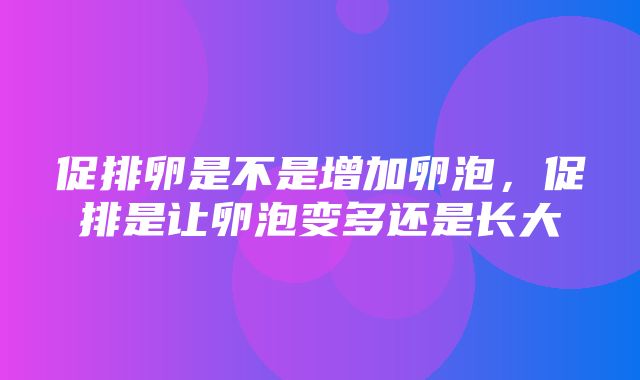 促排卵是不是增加卵泡，促排是让卵泡变多还是长大