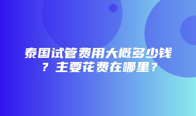 泰国试管费用大概多少钱？主要花费在哪里？