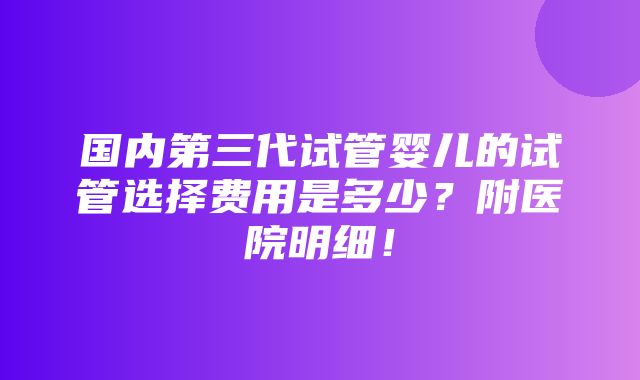 国内第三代试管婴儿的试管选择费用是多少？附医院明细！