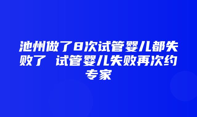 池州做了8次试管婴儿都失败了 试管婴儿失败再次约专家