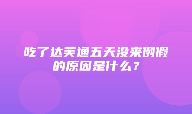 吃了达芙通五天没来例假的原因是什么？