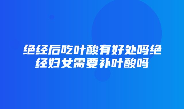 绝经后吃叶酸有好处吗绝经妇女需要补叶酸吗