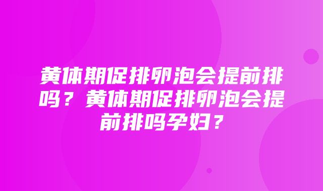 黄体期促排卵泡会提前排吗？黄体期促排卵泡会提前排吗孕妇？