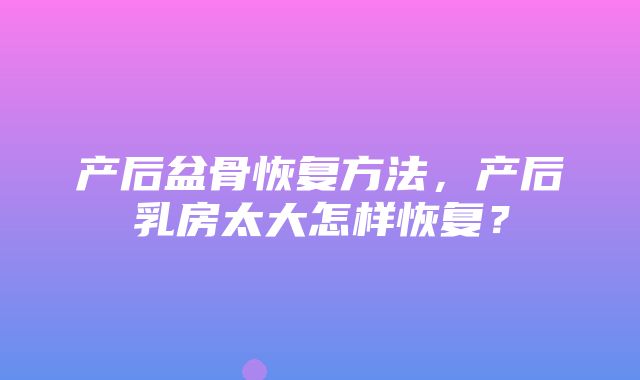 产后盆骨恢复方法，产后乳房太大怎样恢复？