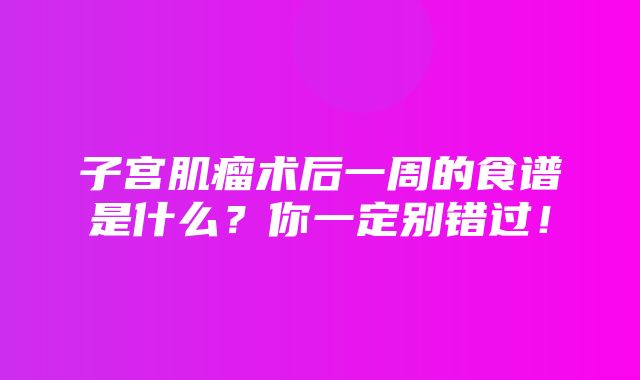 子宫肌瘤术后一周的食谱是什么？你一定别错过！