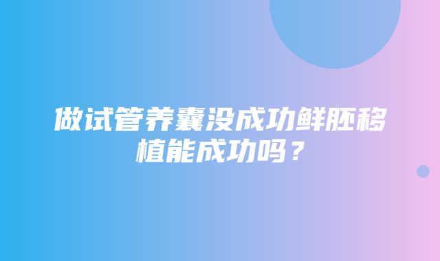 做试管养囊没成功鲜胚移植能成功吗？