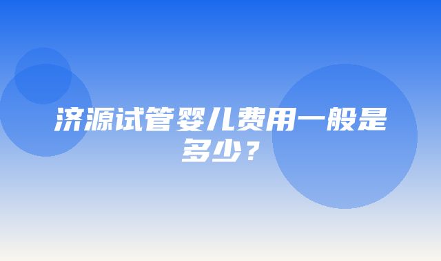 济源试管婴儿费用一般是多少？