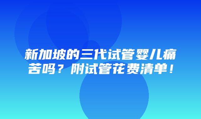 新加坡的三代试管婴儿痛苦吗？附试管花费清单！