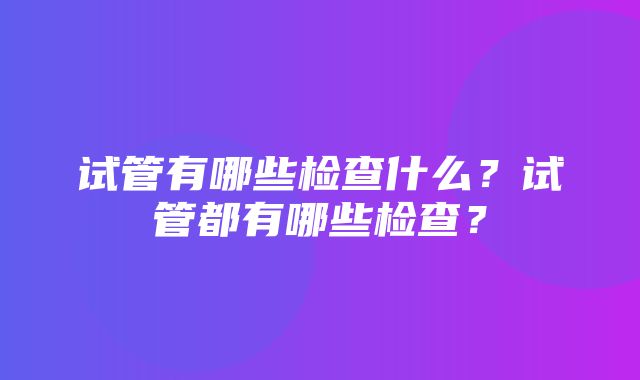 试管有哪些检查什么？试管都有哪些检查？