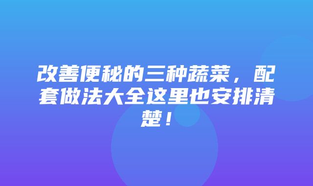 改善便秘的三种蔬菜，配套做法大全这里也安排清楚！