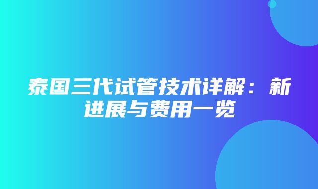 泰国三代试管技术详解：新进展与费用一览