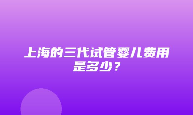 上海的三代试管婴儿费用是多少？