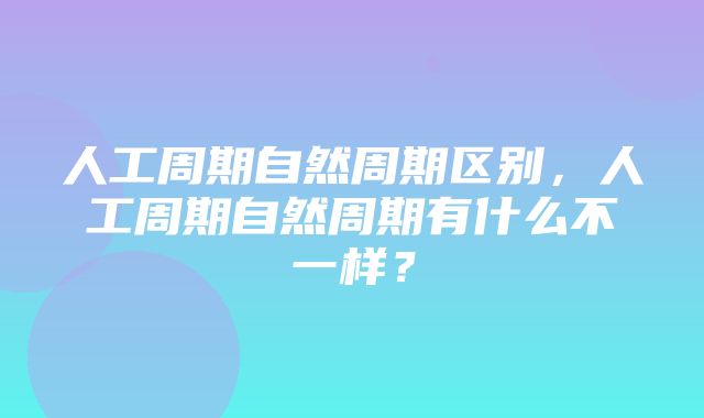 人工周期自然周期区别，人工周期自然周期有什么不一样？