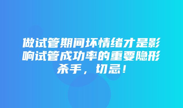 做试管期间坏情绪才是影响试管成功率的重要隐形杀手，切忌！