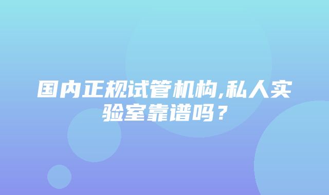 国内正规试管机构,私人实验室靠谱吗？