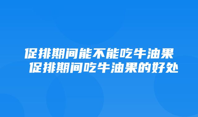 促排期间能不能吃牛油果 促排期间吃牛油果的好处